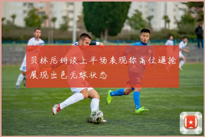 贝林厄姆谈上半场表现称高位逼抢展现出色无球状态