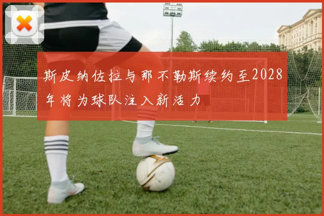 斯皮纳佐拉与那不勒斯续约至2028年将为球队注入新活力