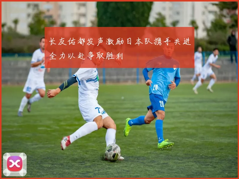 长友佑都发声激励日本队携手共进全力以赴争取胜利