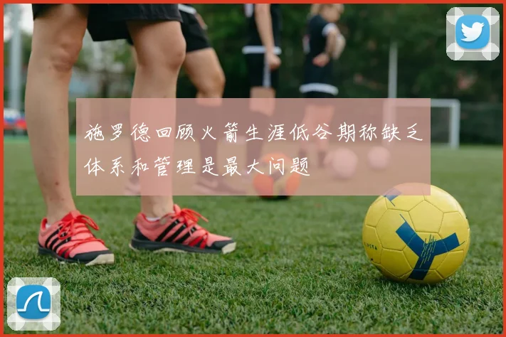 施罗德回顾火箭生涯低谷期称缺乏体系和管理是最大问题