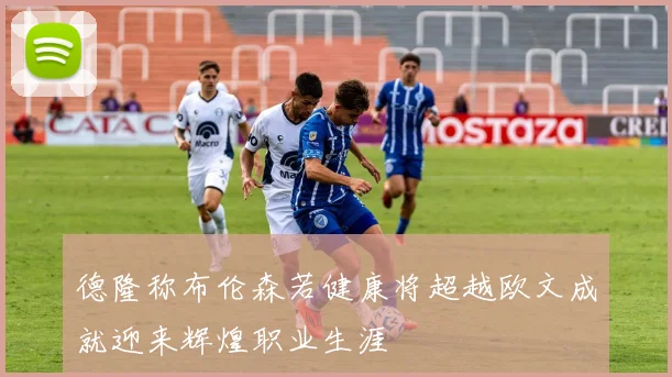 德隆称布伦森若健康将超越欧文成就迎来辉煌职业生涯