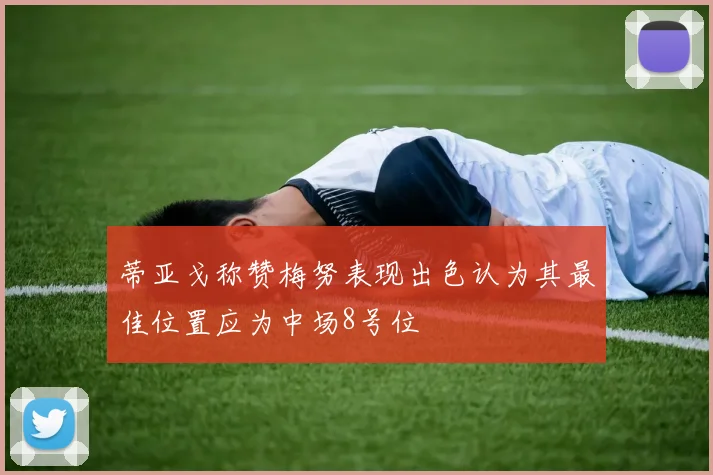 蒂亚戈称赞梅努表现出色认为其最佳位置应为中场8号位