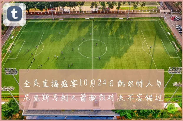 全美直播盛宴10月24日凯尔特人与尼克斯马刺火箭激烈对决不容错过