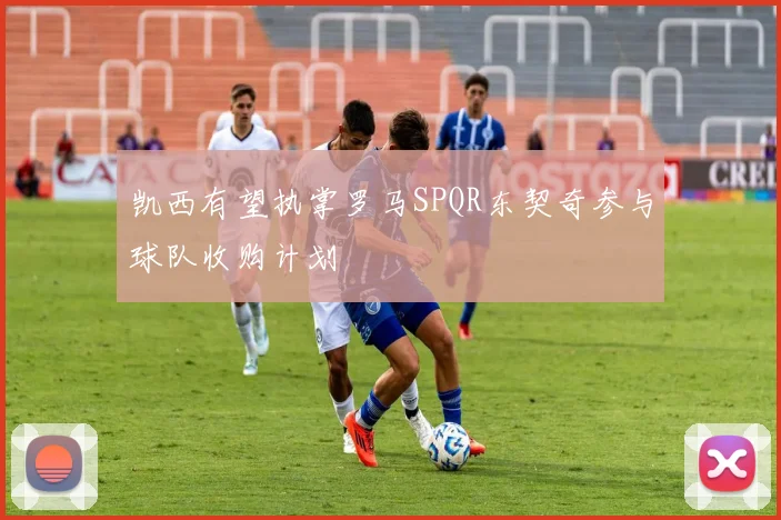 凯西有望执掌罗马SPQR东契奇参与球队收购计划