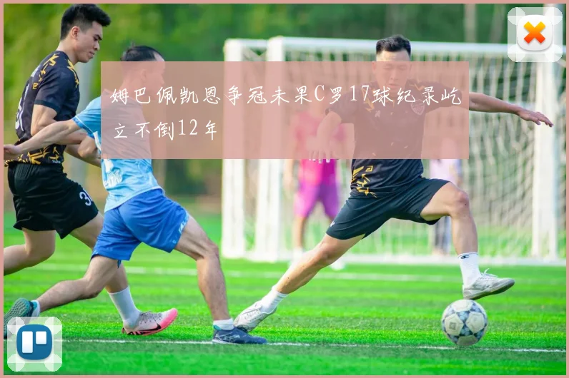 姆巴佩凯恩争冠未果C罗17球纪录屹立不倒12年