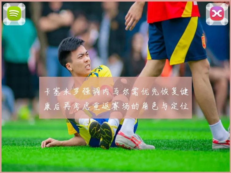 卡塞米罗强调内马尔需优先恢复健康后再考虑重返赛场的角色与定位