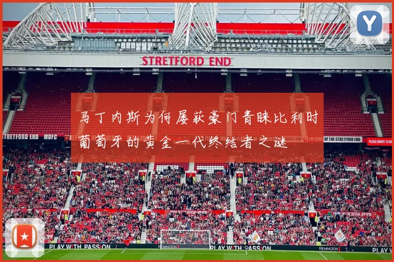 马丁内斯为何屡获豪门青睐比利时葡萄牙的黄金一代终结者之谜