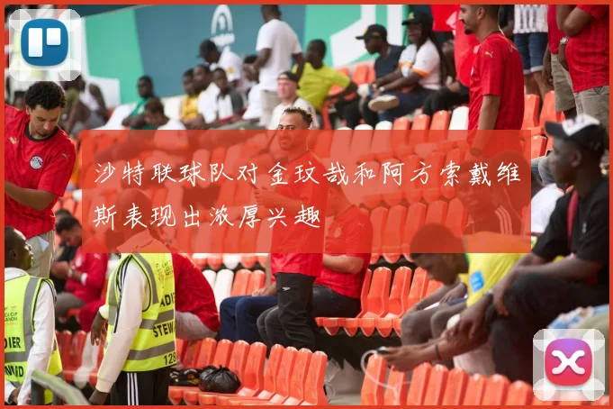 沙特联球队对金玟哉和阿方索戴维斯表现出浓厚兴趣
