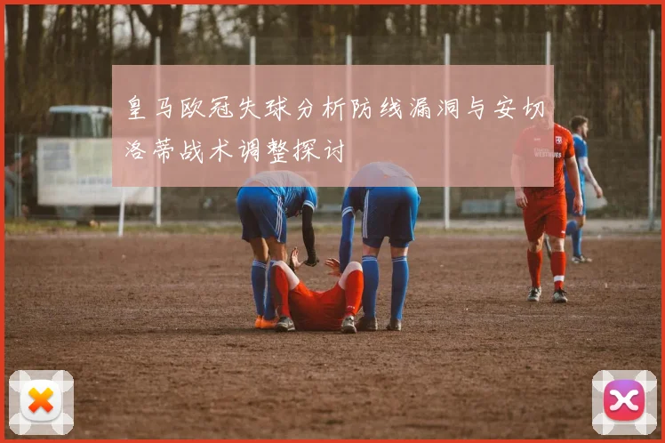皇马欧冠失球分析防线漏洞与安切洛蒂战术调整探讨