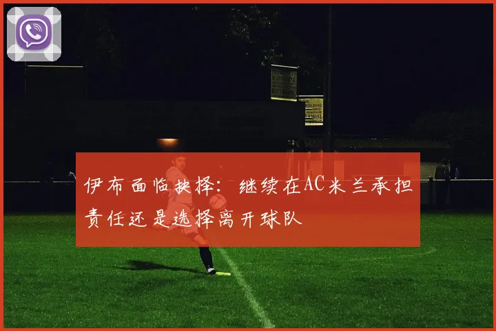 伊布面临抉择：继续在AC米兰承担责任还是选择离开球队