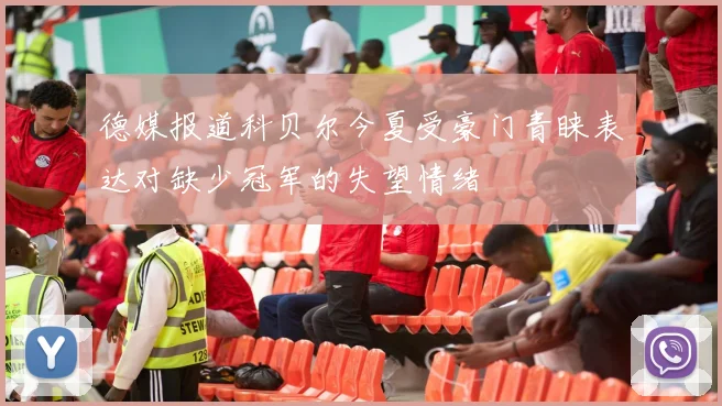 德媒报道科贝尔今夏受豪门青睐表达对缺少冠军的失望情绪