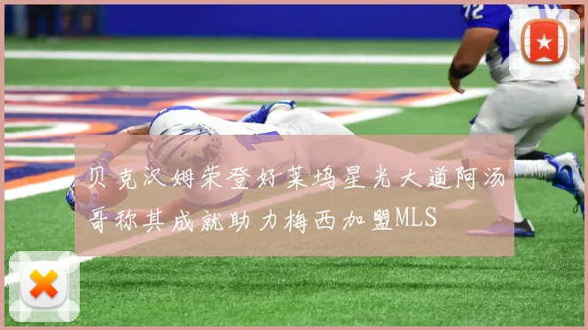 贝克汉姆荣登好莱坞星光大道阿汤哥称其成就助力梅西加盟MLS