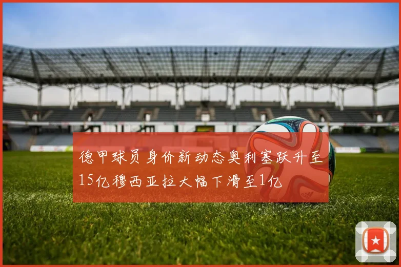 德甲球员身价新动态奥利塞跃升至15亿穆西亚拉大幅下滑至1亿