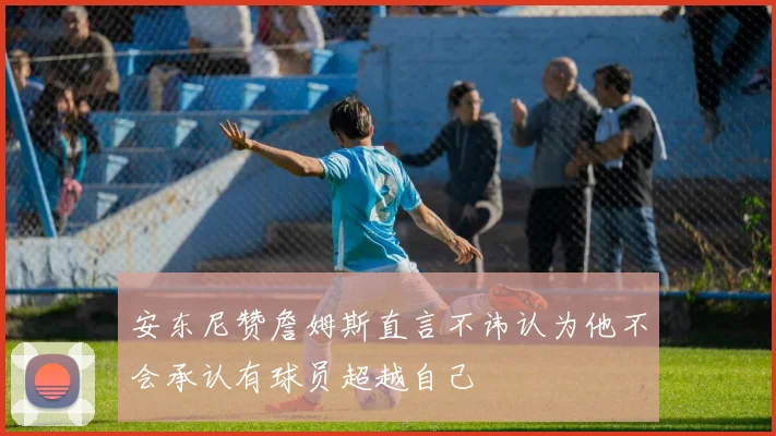 安东尼赞詹姆斯直言不讳认为他不会承认有球员超越自己