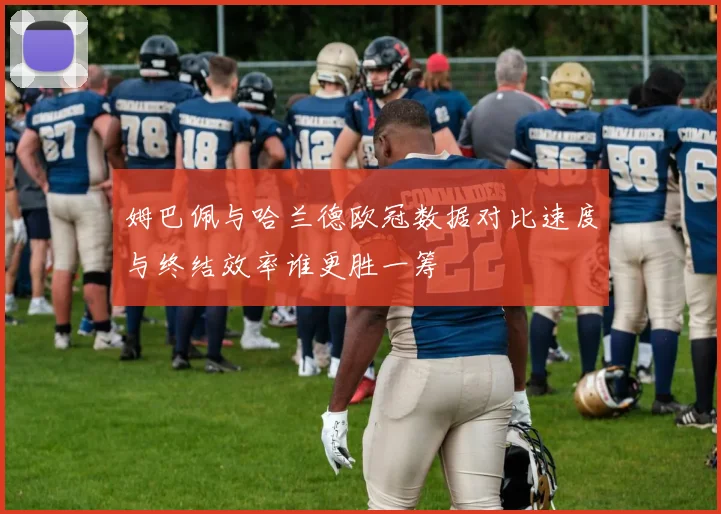 姆巴佩与哈兰德欧冠数据对比速度与终结效率谁更胜一筹