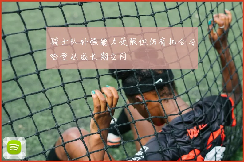 骑士队补强能力受限但仍有机会与哈登达成长期合同