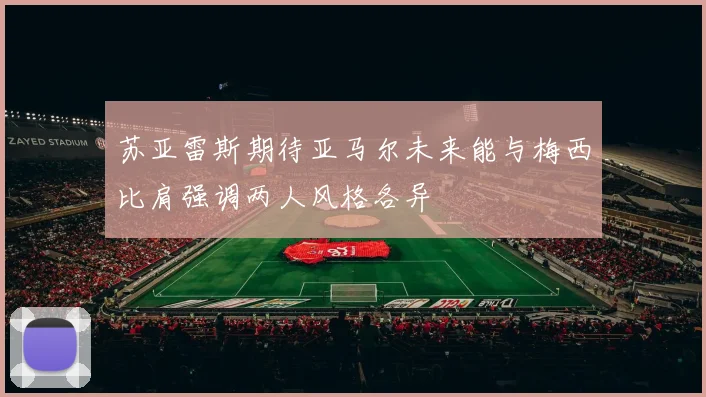 苏亚雷斯期待亚马尔未来能与梅西比肩强调两人风格各异