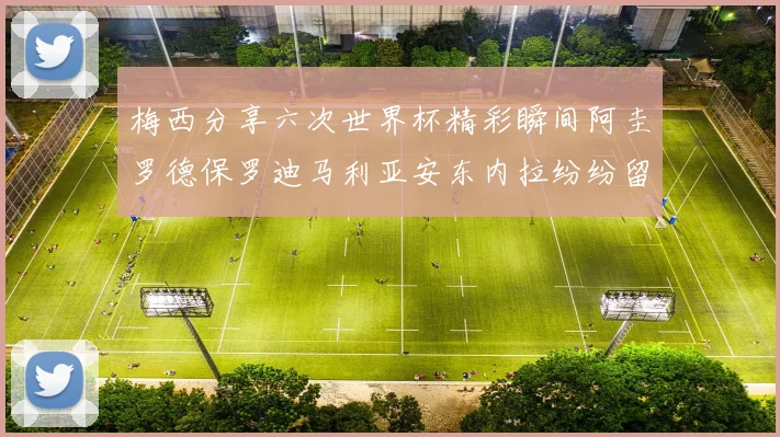 梅西分享六次世界杯精彩瞬间阿圭罗德保罗迪马利亚安东内拉纷纷留言评论
