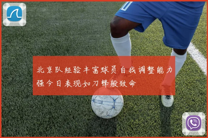 北京队经验丰富球员自我调整能力强今日表现如刀锋般致命