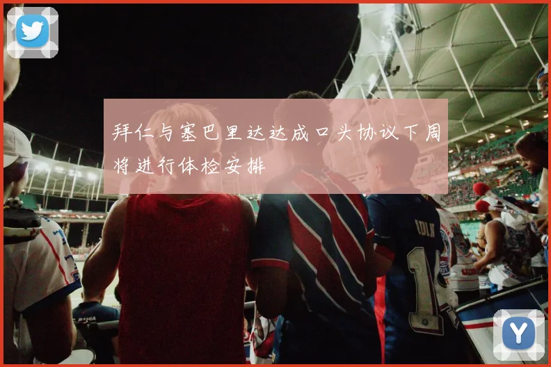 拜仁与塞巴里达达成口头协议下周将进行体检安排