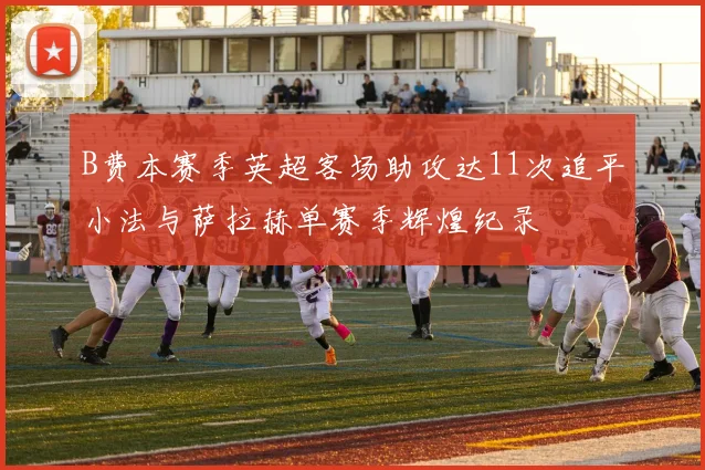 B费本赛季英超客场助攻达11次追平小法与萨拉赫单赛季辉煌纪录