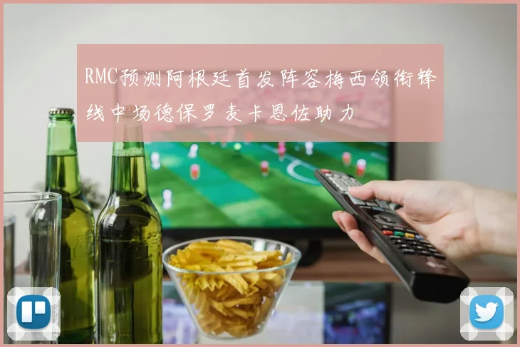 RMC预测阿根廷首发阵容梅西领衔锋线中场德保罗麦卡恩佐助力