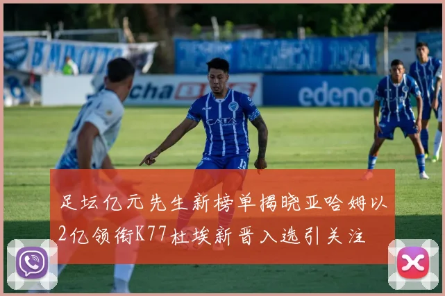 足坛亿元先生新榜单揭晓亚哈姆以2亿领衔K77杜埃新晋入选引关注