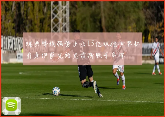 瑞典锋线强势出击15亿双枪世界杯首秀伊萨克约克雷斯联手争辉