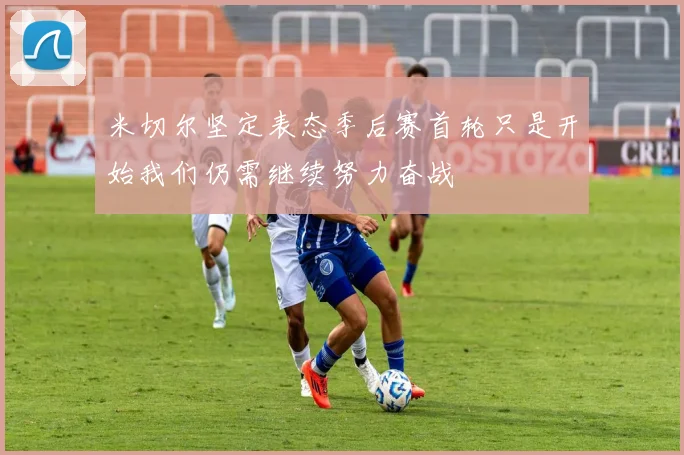 米切尔坚定表态季后赛首轮只是开始我们仍需继续努力奋战