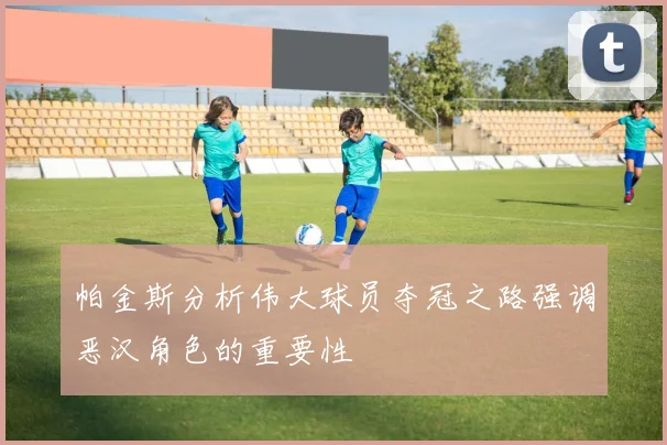 帕金斯分析伟大球员夺冠之路强调恶汉角色的重要性