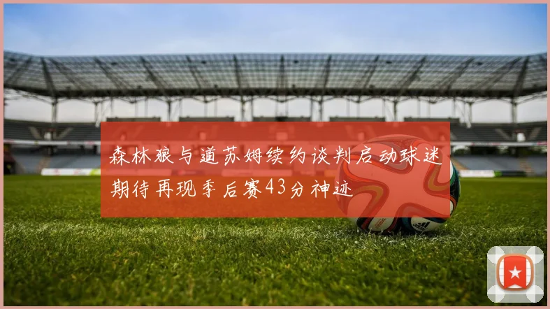森林狼与道苏姆续约谈判启动球迷期待再现季后赛43分神迹