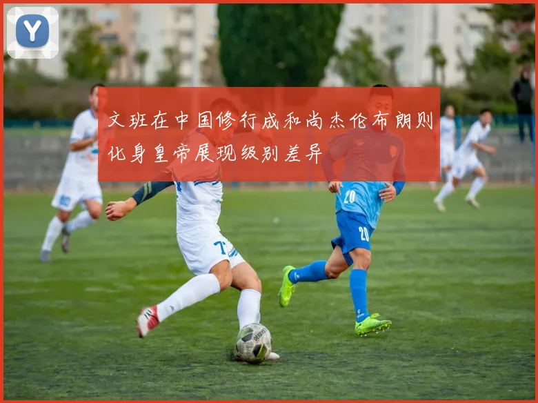 文班在中国修行成和尚杰伦布朗则化身皇帝展现级别差异