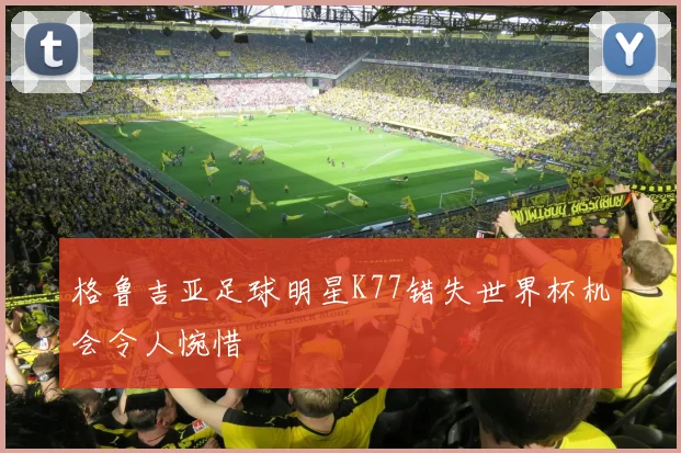 格鲁吉亚足球明星K77错失世界杯机会令人惋惜